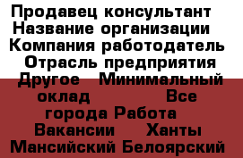 Продавец-консультант › Название организации ­ Компания-работодатель › Отрасль предприятия ­ Другое › Минимальный оклад ­ 12 000 - Все города Работа » Вакансии   . Ханты-Мансийский,Белоярский г.